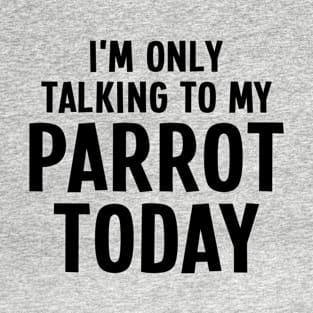 I'm Only Talking To My Parrot Today - Parrot Lover T-Shirt